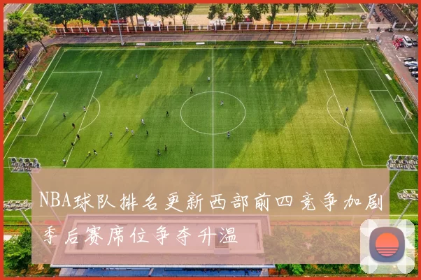 NBA球队排名更新西部前四竞争加剧季后赛席位争夺升温