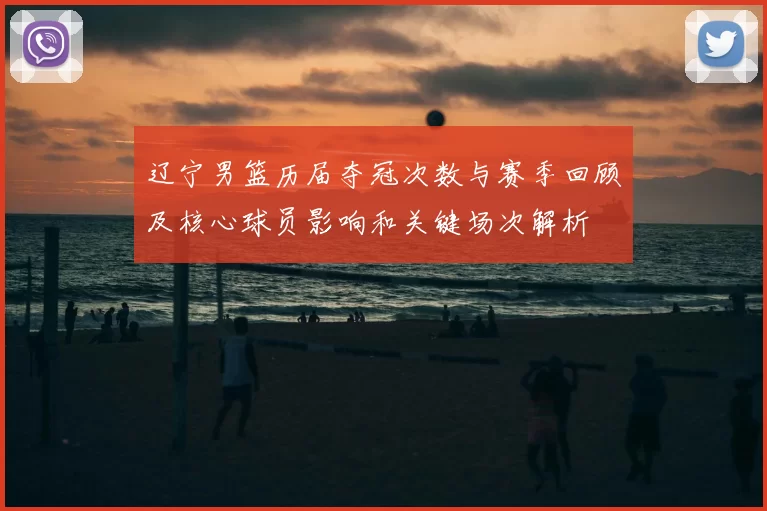 辽宁男篮历届夺冠次数与赛季回顾及核心球员影响和关键场次解析