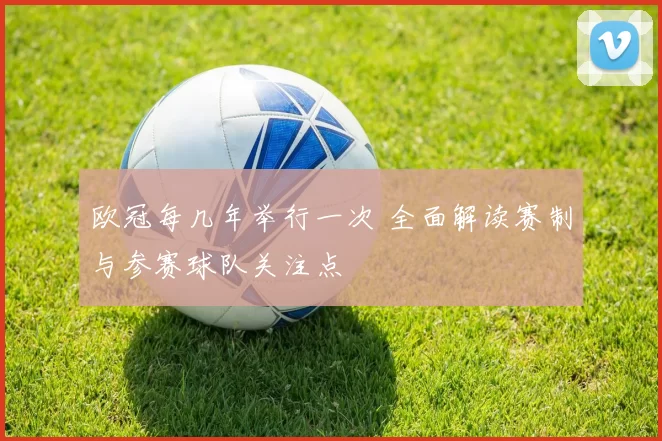 欧冠每几年举行一次 全面解读赛制与参赛球队关注点