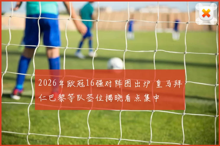 2026年欧冠16强对阵图出炉 皇马拜仁巴黎等队签位揭晓看点集中
