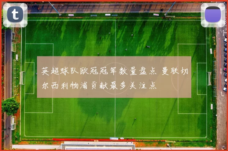 英超球队欧冠冠军数量盘点 曼联切尔西利物浦贡献最多关注点