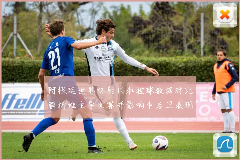 阿根廷世界杯射门和控球数据对比解析谁主导决赛并影响中后卫表现